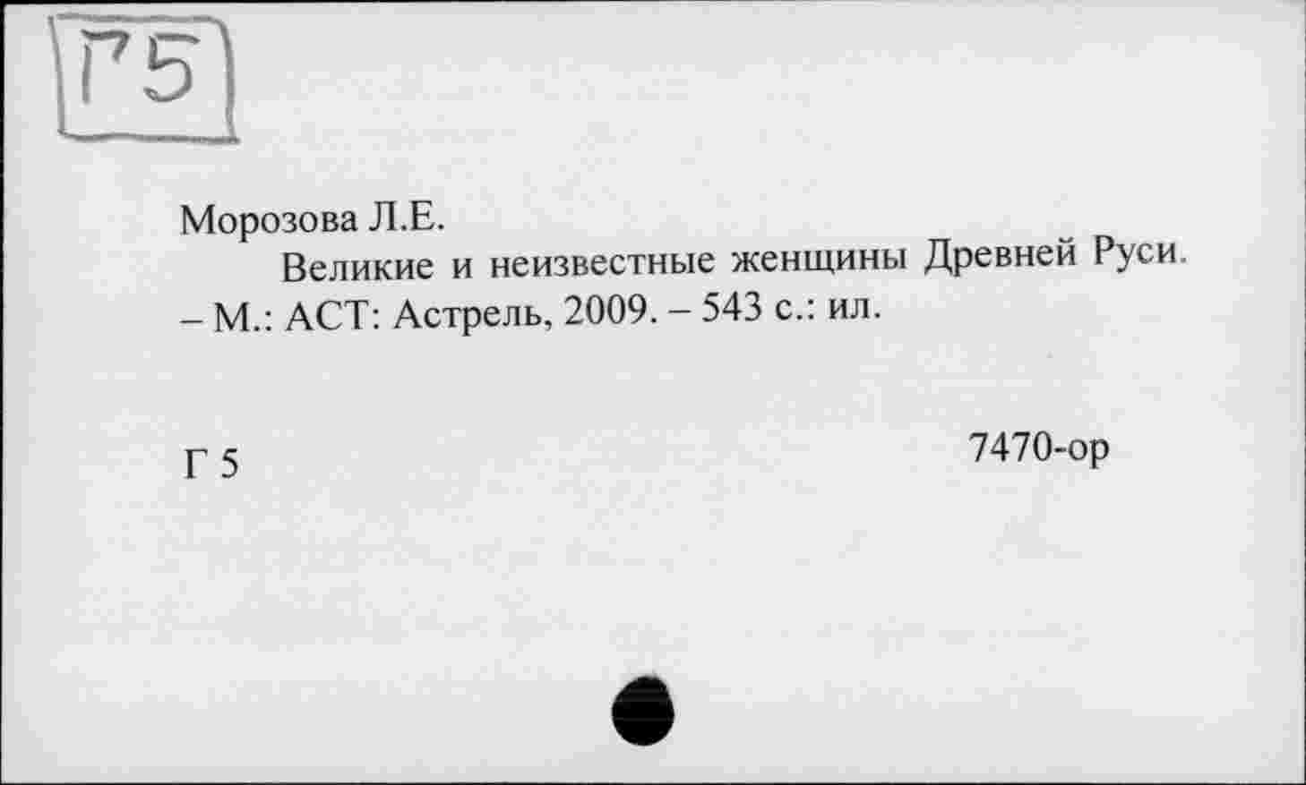 ﻿Морозова Л.Е.
Великие и неизвестные женщины Древней Руси.
- М.: ACT: Астрель, 2009. - 543 с.: ил.
Г 5
7470-ор